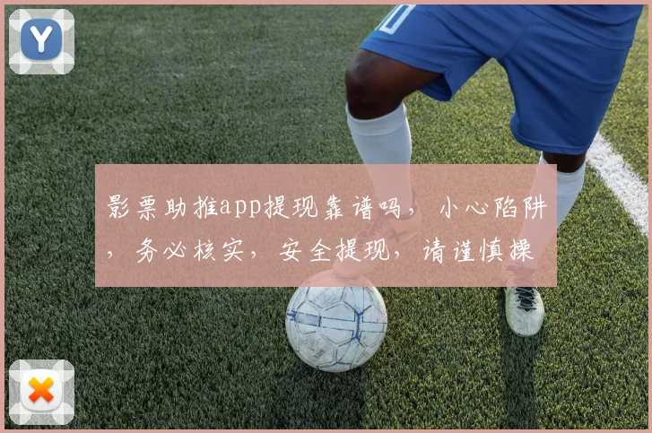 影票助推app提现靠谱吗，小心陷阱，务必核实，安全提现，请谨慎操作，三思而行。