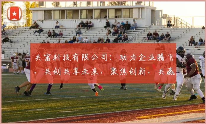 共富科技有限公司：助力企业腾飞，共创共享未来，聚焦创新，共赢未来，服务至上。