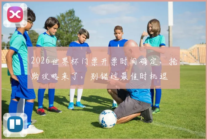 2026世界杯门票开票时间确定，抢购攻略来了，别错过最佳时机逗