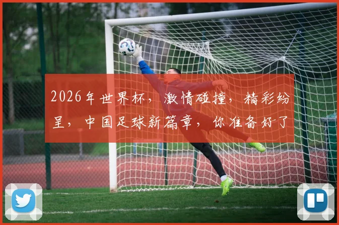 2026年世界杯，激情碰撞，精彩纷呈，中国足球新篇章，你准备好了吗
