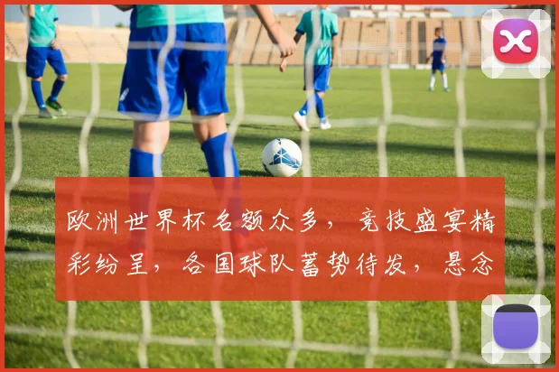 欧洲世界杯名额众多，竞技盛宴精彩纷呈，各国球队蓄势待发，悬念重重