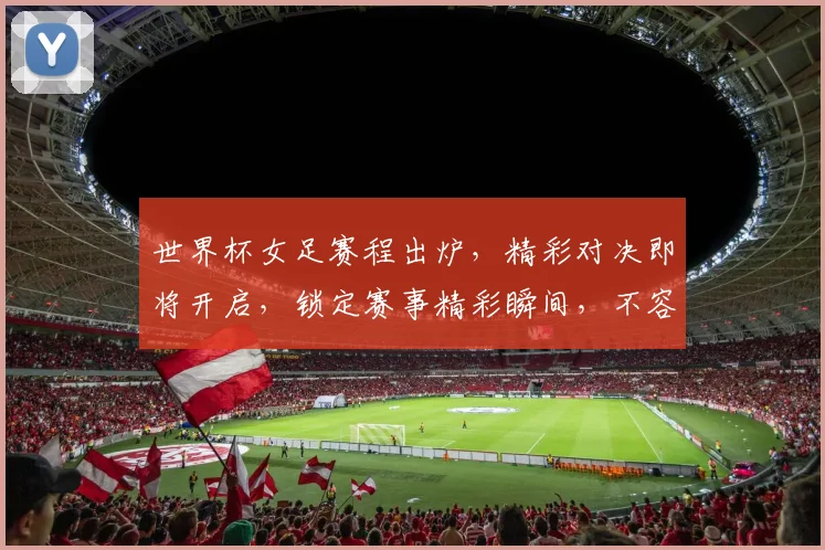 世界杯女足赛程出炉，精彩对决即将开启，锁定赛事精彩瞬间，不容错过