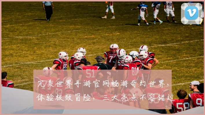 完美世界手游官网畅游奇幻世界，体验极致冒险，三大亮点不容错过，尽在官网