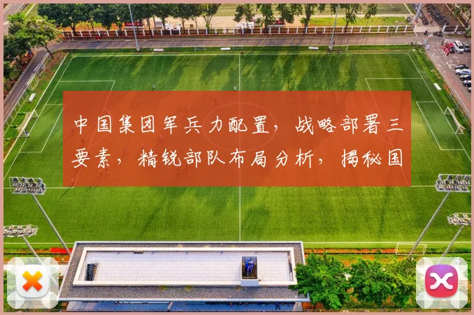 中国集团军兵力配置，战略部署三要素，精锐部队布局分析，揭秘国防实力新篇章