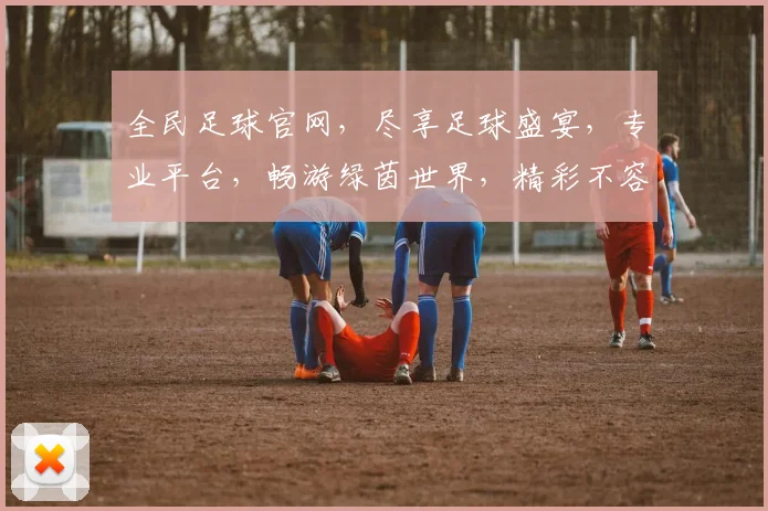 全民足球官网，尽享足球盛宴，专业平台，畅游绿茵世界，精彩不容错过，一触即达