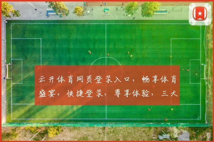云开体育网页登录入口，畅享体育盛宴，快捷登录，尊享体验，三大优势一网打尽
