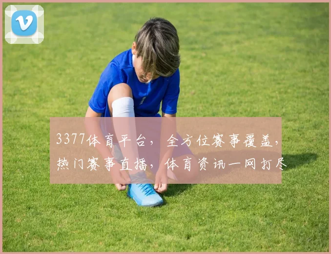 3377体育平台，全方位赛事覆盖，热门赛事直播，体育资讯一网打尽，让您畅享运动激情
