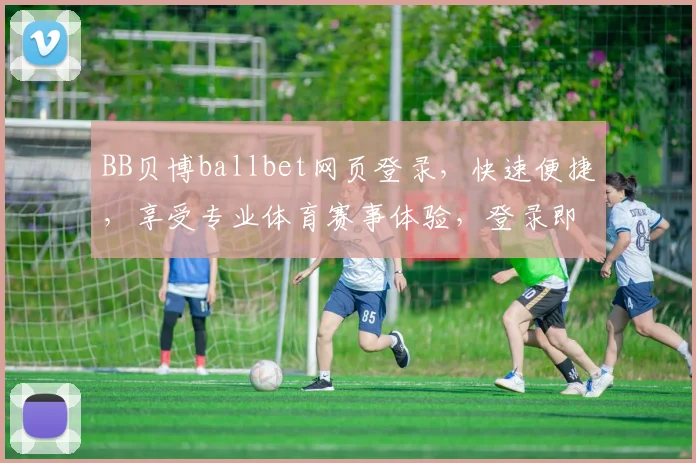 BB贝博ballbet网页登录，快速便捷，享受专业体育赛事体验，登录即享优惠