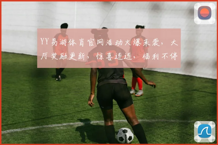 YY易游体育官网活动火爆来袭，大厅奖励更新，惊喜连连，福利不停，不容错过