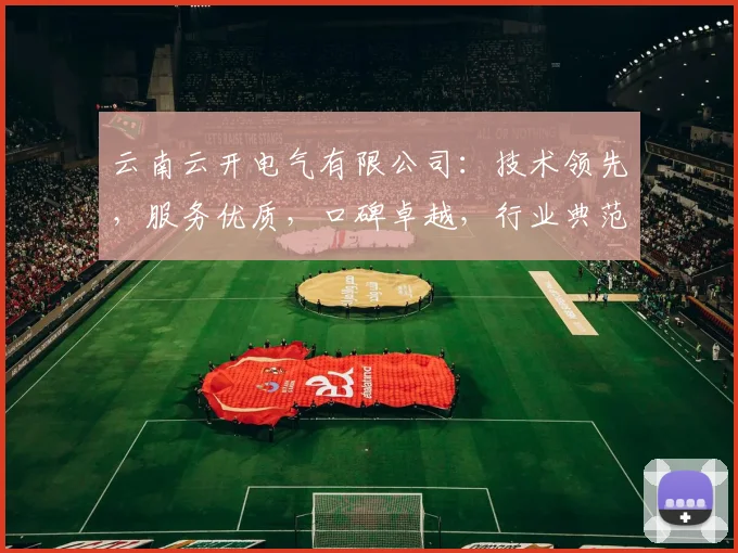 云南云开电气有限公司：技术领先，服务优质，口碑卓越，行业典范，值得信赖。