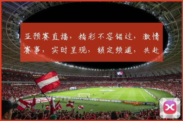 亚预赛直播，精彩不容错过，激情赛事，实时呈现，锁定频道，共赴盛宴，三场精彩，不容错过