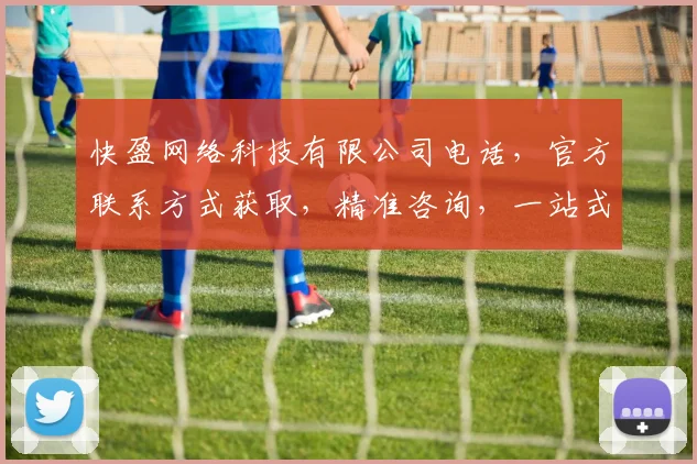 快盈网络科技有限公司电话，官方联系方式获取，精准咨询，一站式服务，三步轻松搞定