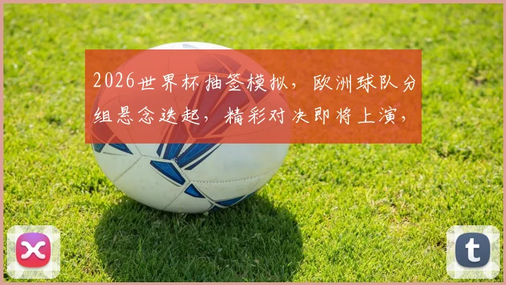 2026世界杯抽签模拟，欧洲球队分组悬念迭起，精彩对决即将上演，不容错过