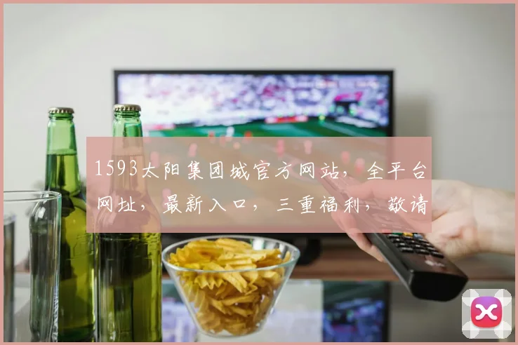 1593太阳集团城官方网站，全平台网址，最新入口，三重福利，敬请关注，