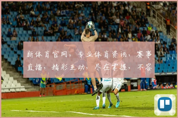 新体育官网，专业体育资讯，赛事直播，精彩互动，尽在掌握，不容错过，畅享运动乐趣