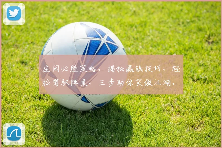 庄闲必胜策略，揭秘赢钱技巧，轻松驾驭牌桌，三步助你笑傲江湖，稳赢不赔