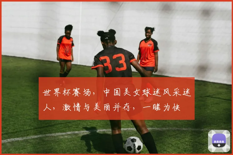 世界杯赛场，中国美女球迷风采迷人，激情与美丽并存，一睹为快